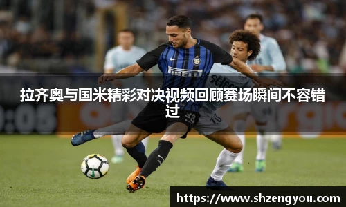xc体育拉齐奥与国米精彩对决视频回顾赛场瞬间不容错过